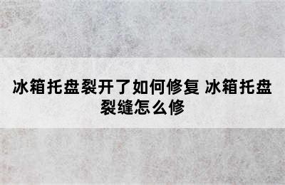 冰箱托盘裂开了如何修复 冰箱托盘裂缝怎么修